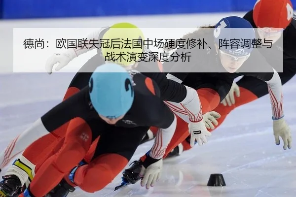 德尚：欧国联失冠后法国中场硬度修补、阵容调整与战术演变深度分析