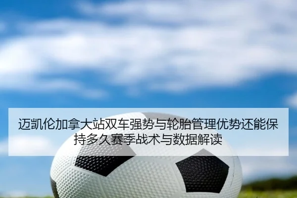 迈凯伦加拿大站双车强势与轮胎管理优势还能保持多久赛季战术与数据解读