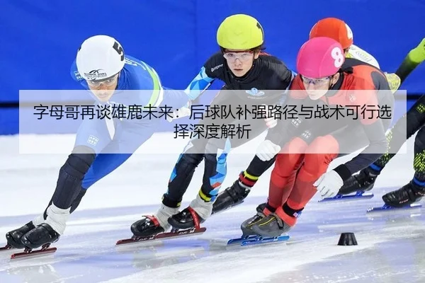 zi-mu-ge-zai-tan-xiong-lu-wei-lai-hou-qiu-dui-bu-qiang-lu-jing-yu-zhan-shu-ke-xing-xuan-ze-shen-du-jie-xi-2-711.jpg